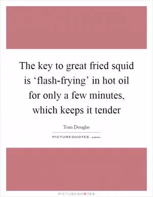 The key to great fried squid is ‘flash-frying’ in hot oil for only a few minutes, which keeps it tender Picture Quote #1