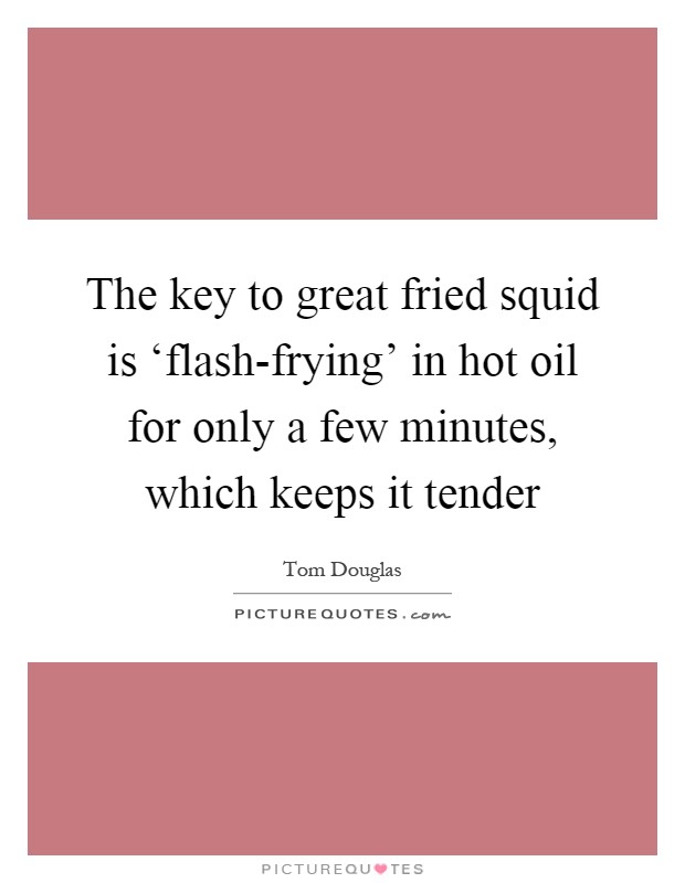 The key to great fried squid is ‘flash-frying' in hot oil for only a few minutes, which keeps it tender Picture Quote #1