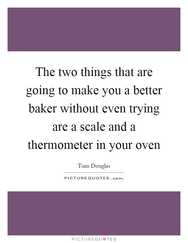 The two things that are going to make you a better baker without even trying are a scale and a thermometer in your oven Picture Quote #1