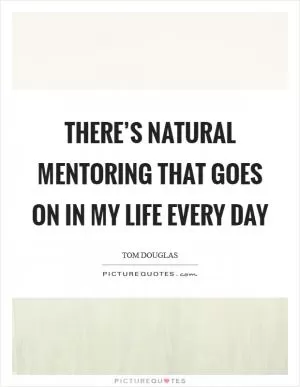 There’s natural mentoring that goes on in my life every day Picture Quote #1