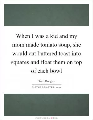 When I was a kid and my mom made tomato soup, she would cut buttered toast into squares and float them on top of each bowl Picture Quote #1