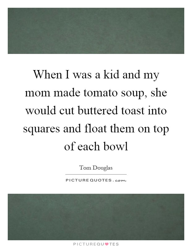 When I was a kid and my mom made tomato soup, she would cut buttered toast into squares and float them on top of each bowl Picture Quote #1
