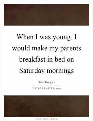 When I was young, I would make my parents breakfast in bed on Saturday mornings Picture Quote #1