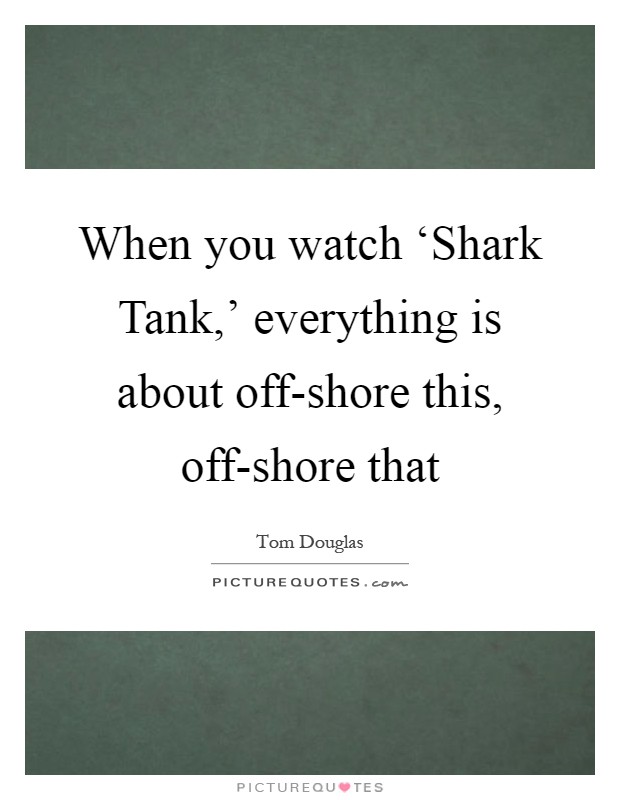 When you watch ‘Shark Tank,' everything is about off-shore this, off-shore that Picture Quote #1