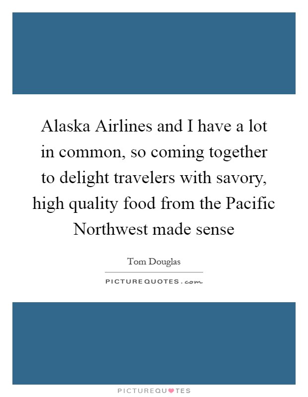 Alaska Airlines and I have a lot in common, so coming together to delight travelers with savory, high quality food from the Pacific Northwest made sense Picture Quote #1