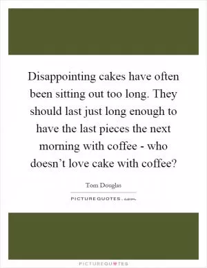 Disappointing cakes have often been sitting out too long. They should last just long enough to have the last pieces the next morning with coffee - who doesn’t love cake with coffee? Picture Quote #1