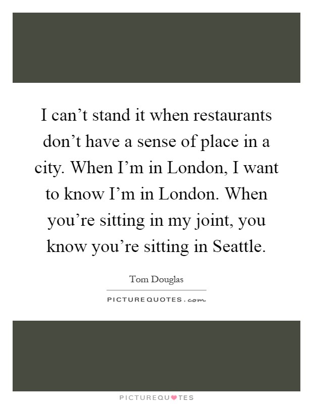 I can't stand it when restaurants don't have a sense of place in a city. When I'm in London, I want to know I'm in London. When you're sitting in my joint, you know you're sitting in Seattle Picture Quote #1
