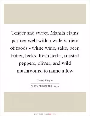 Tender and sweet, Manila clams partner well with a wide variety of foods - white wine, sake, beer, butter, leeks, fresh herbs, roasted peppers, olives, and wild mushrooms, to name a few Picture Quote #1