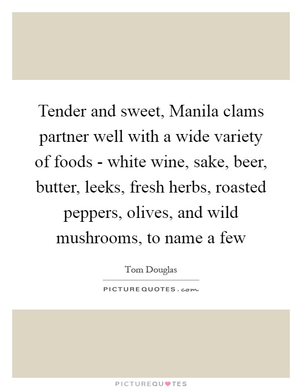 Tender and sweet, Manila clams partner well with a wide variety of foods - white wine, sake, beer, butter, leeks, fresh herbs, roasted peppers, olives, and wild mushrooms, to name a few Picture Quote #1