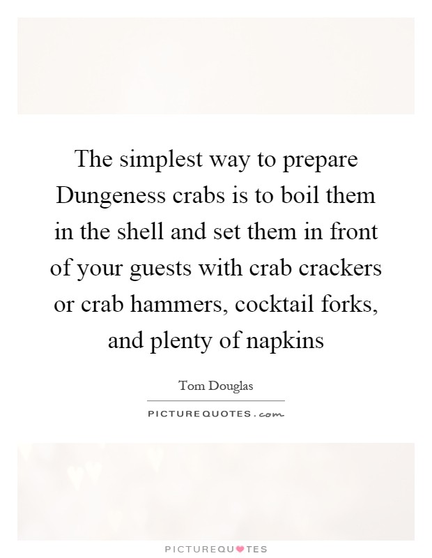 The simplest way to prepare Dungeness crabs is to boil them in the shell and set them in front of your guests with crab crackers or crab hammers, cocktail forks, and plenty of napkins Picture Quote #1
