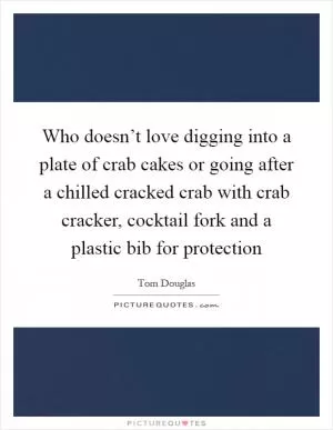 Who doesn’t love digging into a plate of crab cakes or going after a chilled cracked crab with crab cracker, cocktail fork and a plastic bib for protection Picture Quote #1