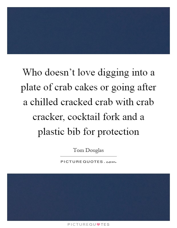 Who doesn't love digging into a plate of crab cakes or going after a chilled cracked crab with crab cracker, cocktail fork and a plastic bib for protection Picture Quote #1