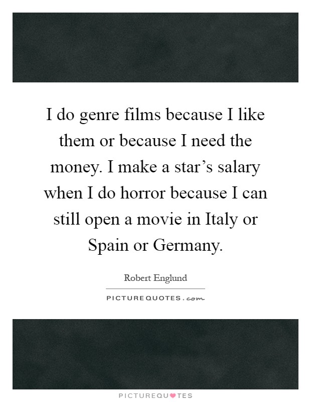 I do genre films because I like them or because I need the money. I make a star's salary when I do horror because I can still open a movie in Italy or Spain or Germany Picture Quote #1