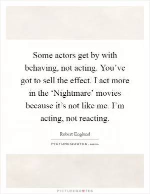 Some actors get by with behaving, not acting. You’ve got to sell the effect. I act more in the ‘Nightmare’ movies because it’s not like me. I’m acting, not reacting Picture Quote #1