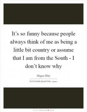 It’s so funny because people always think of me as being a little bit country or assume that I am from the South - I don’t know why Picture Quote #1