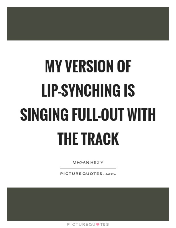 My version of lip-synching is singing full-out with the track Picture Quote #1