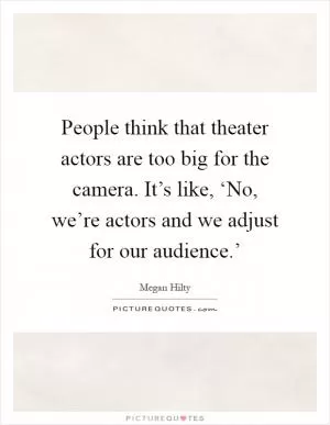 People think that theater actors are too big for the camera. It’s like, ‘No, we’re actors and we adjust for our audience.’ Picture Quote #1