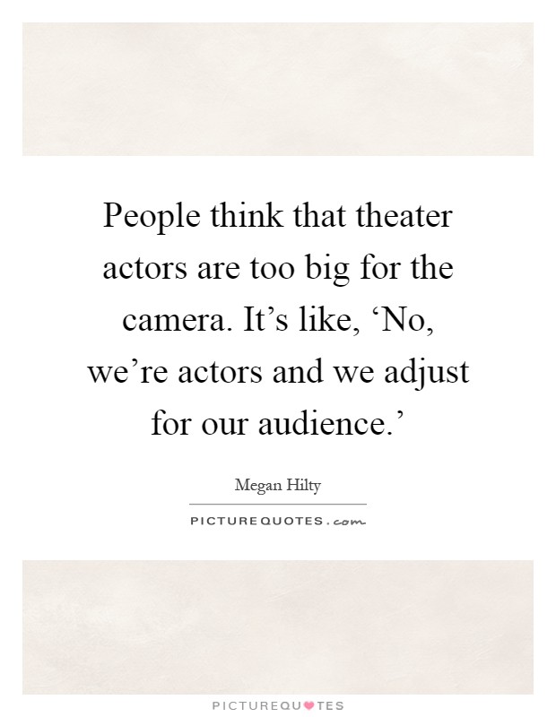People think that theater actors are too big for the camera. It's like, ‘No, we're actors and we adjust for our audience.' Picture Quote #1