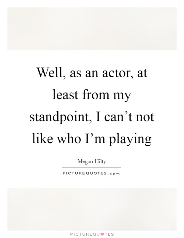 Well, as an actor, at least from my standpoint, I can't not like who I'm playing Picture Quote #1