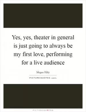 Yes, yes, theater in general is just going to always be my first love, performing for a live audience Picture Quote #1