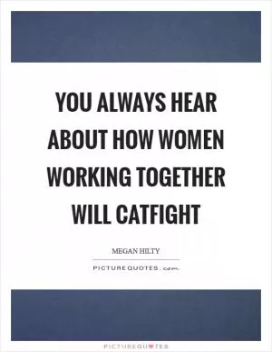 You always hear about how women working together will catfight Picture Quote #1