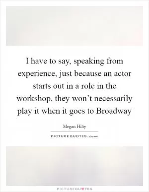 I have to say, speaking from experience, just because an actor starts out in a role in the workshop, they won’t necessarily play it when it goes to Broadway Picture Quote #1