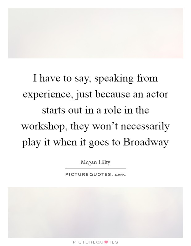 I have to say, speaking from experience, just because an actor starts out in a role in the workshop, they won't necessarily play it when it goes to Broadway Picture Quote #1