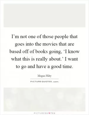 I’m not one of those people that goes into the movies that are based off of books going, ‘I know what this is really about.’ I want to go and have a good time Picture Quote #1