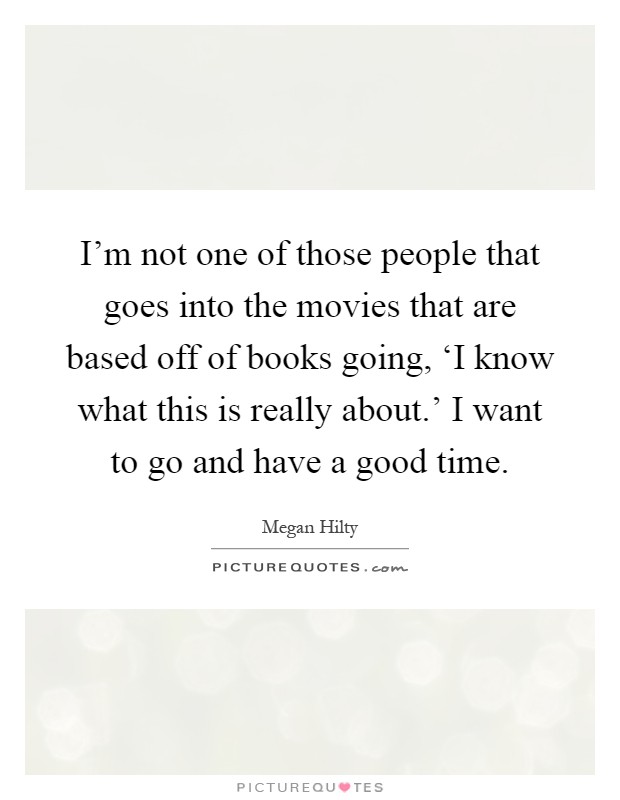 I'm not one of those people that goes into the movies that are based off of books going, ‘I know what this is really about.' I want to go and have a good time Picture Quote #1