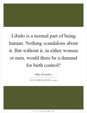 Libido is a normal part of being human. Nothing scandalous about it. But without it, in either women or men, would there be a demand for birth control? Picture Quote #1