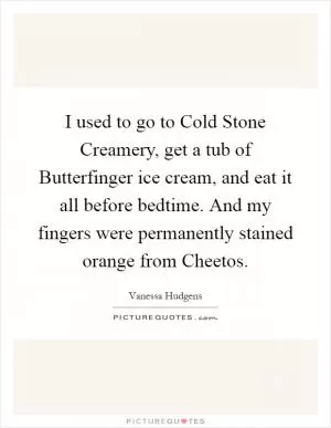 I used to go to Cold Stone Creamery, get a tub of Butterfinger ice cream, and eat it all before bedtime. And my fingers were permanently stained orange from Cheetos Picture Quote #1