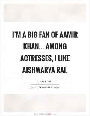 I’m a big fan of Aamir Khan... Among actresses, I like Aishwarya Rai Picture Quote #1