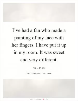 I’ve had a fan who made a painting of my face with her fingers. I have put it up in my room. It was sweet and very different Picture Quote #1