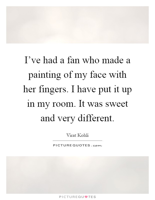 I've had a fan who made a painting of my face with her fingers. I have put it up in my room. It was sweet and very different Picture Quote #1