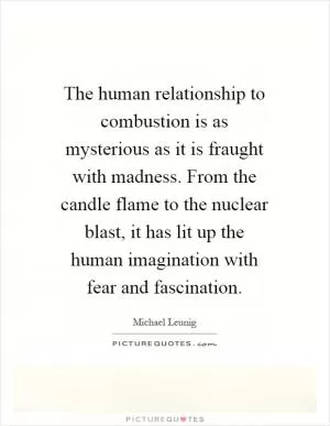 The human relationship to combustion is as mysterious as it is fraught with madness. From the candle flame to the nuclear blast, it has lit up the human imagination with fear and fascination Picture Quote #1