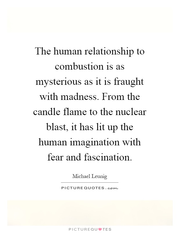 The human relationship to combustion is as mysterious as it is fraught with madness. From the candle flame to the nuclear blast, it has lit up the human imagination with fear and fascination Picture Quote #1