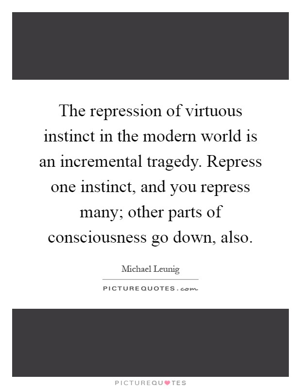 The repression of virtuous instinct in the modern world is an incremental tragedy. Repress one instinct, and you repress many; other parts of consciousness go down, also Picture Quote #1