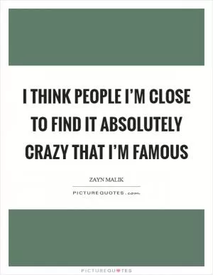 I think people I’m close to find it absolutely crazy that I’m famous Picture Quote #1