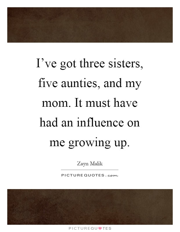 I've got three sisters, five aunties, and my mom. It must have had an influence on me growing up Picture Quote #1