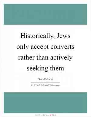 Historically, Jews only accept converts rather than actively seeking them Picture Quote #1