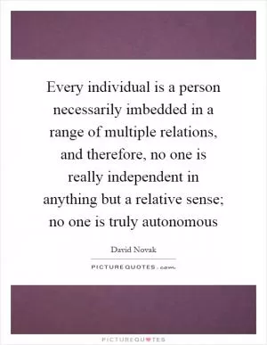 Every individual is a person necessarily imbedded in a range of multiple relations, and therefore, no one is really independent in anything but a relative sense; no one is truly autonomous Picture Quote #1