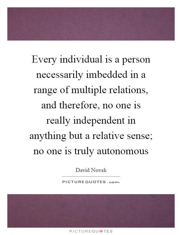 Every individual is a person necessarily imbedded in a range of multiple relations, and therefore, no one is really independent in anything but a relative sense; no one is truly autonomous Picture Quote #1