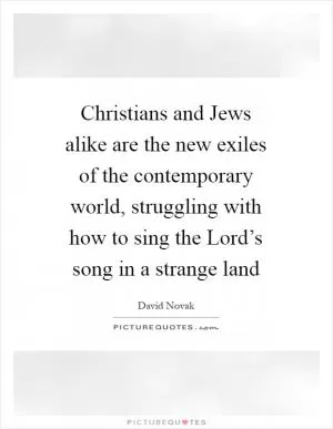 Christians and Jews alike are the new exiles of the contemporary world, struggling with how to sing the Lord’s song in a strange land Picture Quote #1