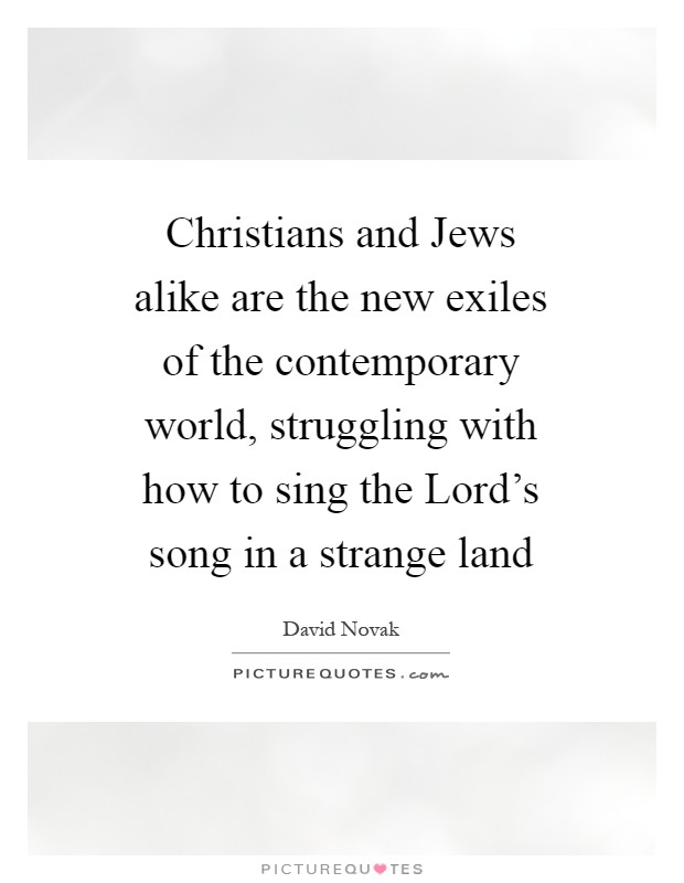 Christians and Jews alike are the new exiles of the contemporary world, struggling with how to sing the Lord's song in a strange land Picture Quote #1