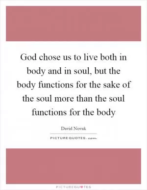 God chose us to live both in body and in soul, but the body functions for the sake of the soul more than the soul functions for the body Picture Quote #1