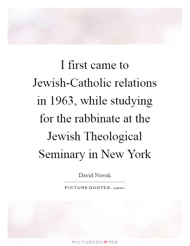 I first came to Jewish-Catholic relations in 1963, while studying for the rabbinate at the Jewish Theological Seminary in New York Picture Quote #1