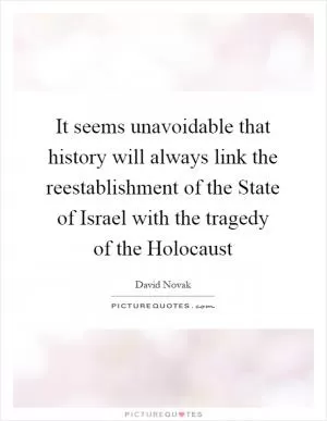 It seems unavoidable that history will always link the reestablishment of the State of Israel with the tragedy of the Holocaust Picture Quote #1