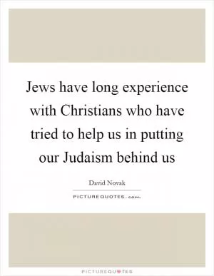 Jews have long experience with Christians who have tried to help us in putting our Judaism behind us Picture Quote #1