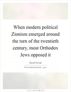 When modern political Zionism emerged around the turn of the twentieth century, most Orthodox Jews opposed it Picture Quote #1