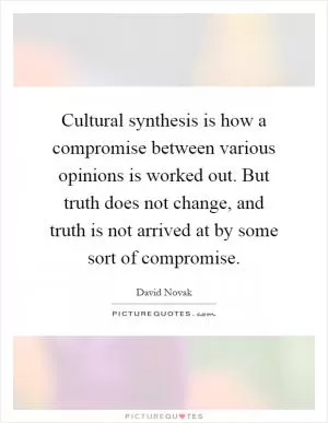 Cultural synthesis is how a compromise between various opinions is worked out. But truth does not change, and truth is not arrived at by some sort of compromise Picture Quote #1